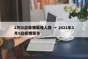 2月l8日疫情新增人数 → 2021年2月8日疫情报告