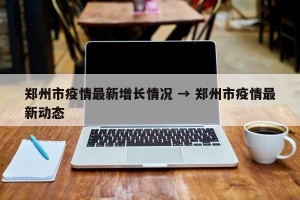 郑州市疫情最新增长情况 → 郑州市疫情最新动态