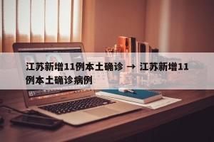 江苏新增11例本土确诊 → 江苏新增11例本土确诊病例