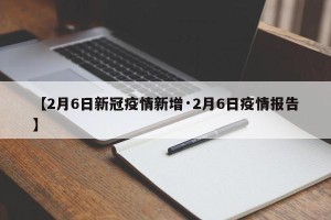 【2月6日新冠疫情新增·2月6日疫情报告】