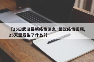 【25日武汉最新疫情消息·武汉疫情回顾,25天里发生了什么?】
