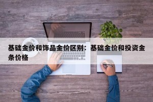 基础金价和饰品金价区别：基础金价和投资金条价格