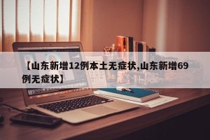 【山东新增12例本土无症状,山东新增69例无症状】