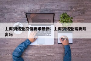 上海到诸暨疫情要求最新：上海到诸暨需要隔离吗