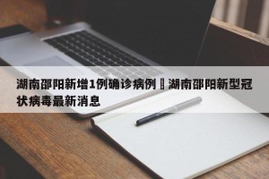 湖南邵阳新增1例确诊病例›湖南邵阳新型冠状病毒最新消息