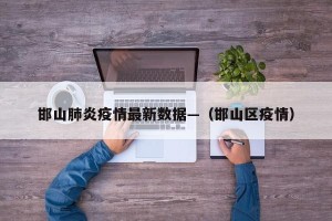 邯山肺炎疫情最新数据—（邯山区疫情）