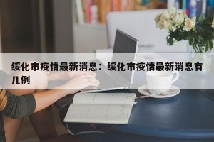 绥化市疫情最新消息：绥化市疫情最新消息有几例