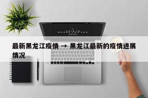 最新黑龙江疫情 → 黑龙江最新的疫情进展情况