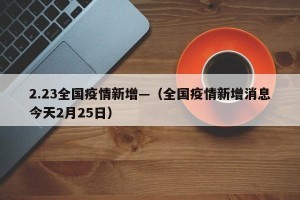 2.23全国疫情新增—（全国疫情新增消息今天2月25日）