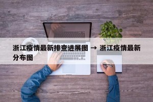 浙江疫情最新排查进展图 → 浙江疫情最新分布图