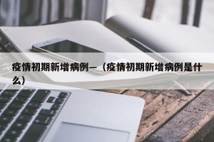 疫情初期新增病例—（疫情初期新增病例是什么）