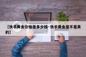 【快手黄金价格是多少钱·快手黄金是不是真的】