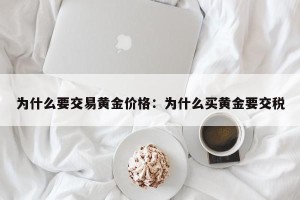 为什么要交易黄金价格：为什么买黄金要交税