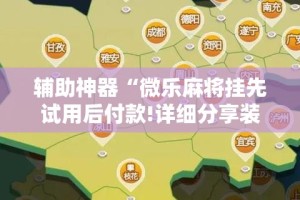 辅助神器“微乐麻将挂先试用后付款!详细分享装挂步骤