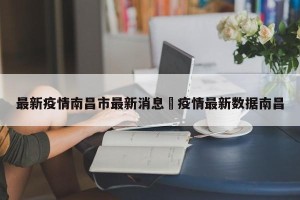 最新疫情南昌市最新消息›疫情最新数据南昌