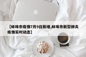 【蚌埠市疫情7月9日新增,蚌埠市新型肺炎疫情实时动态】