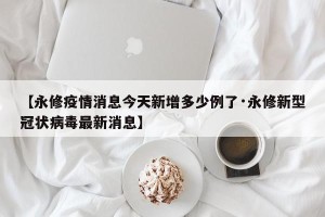 【永修疫情消息今天新增多少例了·永修新型冠状病毒最新消息】