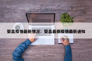 荣昌疫情最新情况：荣昌最新疫情最新通知