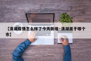 【清湖疫情怎么样了今天新增·清湖属于哪个市】