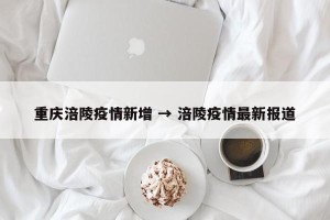 重庆涪陵疫情新增 → 涪陵疫情最新报道