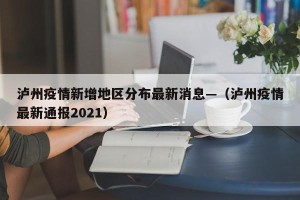 泸州疫情新增地区分布最新消息—（泸州疫情最新通报2021）