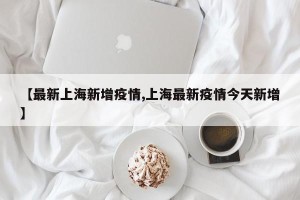【最新上海新增疫情,上海最新疫情今天新增】