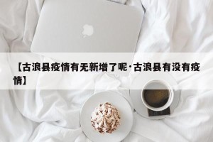 【古浪县疫情有无新增了呢·古浪县有没有疫情】