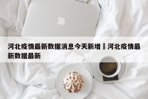 河北疫情最新数据消息今天新增›河北疫情最新数据最新