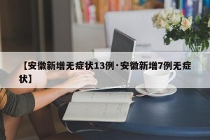 【安徽新增无症状13例·安徽新增7例无症状】