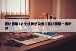 昆明新增1名无症状感染者›昆明新增一例新冠