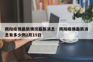 揭阳疫情最新情况最新消息：揭阳疫情最新消息有多少例2月15日