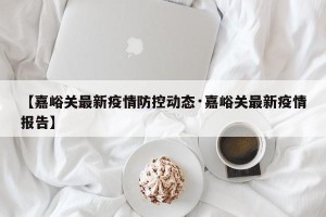 【嘉峪关最新疫情防控动态·嘉峪关最新疫情报告】