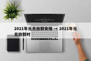 2021年元旦放假安排 → 2021年元旦放假时
