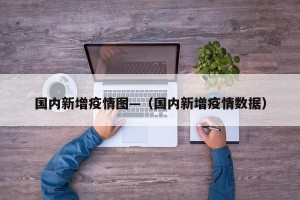 国内新增疫情图—（国内新增疫情数据）