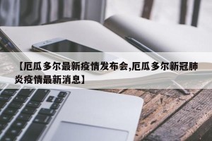 【厄瓜多尔最新疫情发布会,厄瓜多尔新冠肺炎疫情最新消息】