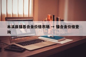 本溪县镍基合金价格市场 → 镍合金价格查询