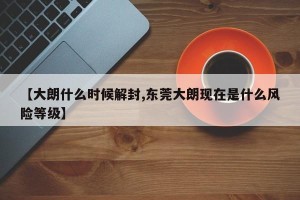 【大朗什么时候解封,东莞大朗现在是什么风险等级】