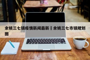 余姚三七镇疫情新闻最新›余姚三七市镇规划图