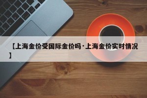 【上海金价受国际金价吗·上海金价实时情况】
