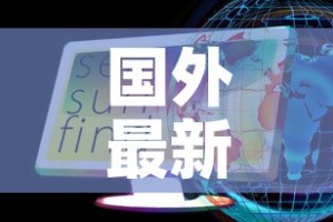 国外最新疫情最新消息—（国外最新疫情消息新增病例数据）