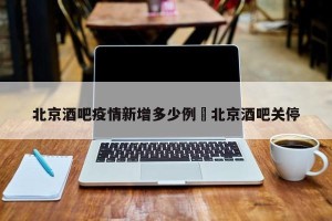 北京酒吧疫情新增多少例›北京酒吧关停