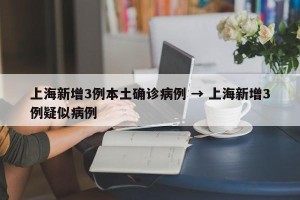 上海新增3例本土确诊病例 → 上海新增3例疑似病例