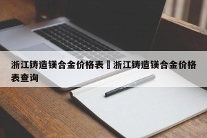 浙江铸造镁合金价格表›浙江铸造镁合金价格表查询