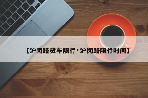 【沪闵路货车限行·沪闵路限行时间】