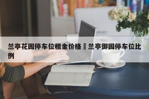 兰亭花园停车位租金价格›兰亭御园停车位比例