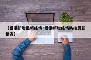 【香港新增最新疫情·香港新增疫情防控最新情况】