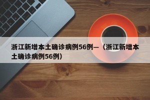 浙江新增本土确诊病例56例—（浙江新增本土确诊病例56例）