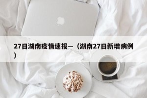 27日湖南疫情速报—（湖南27日新增病例）