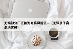 无锡部分厂区被列为高风险区—（无锡属于高危地区吗）