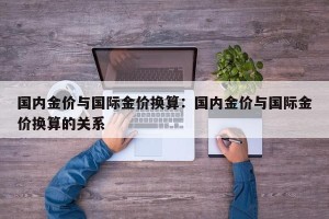 国内金价与国际金价换算：国内金价与国际金价换算的关系